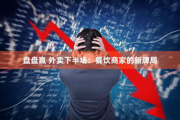 盘盘赢 外卖下半场：餐饮商家的新牌局