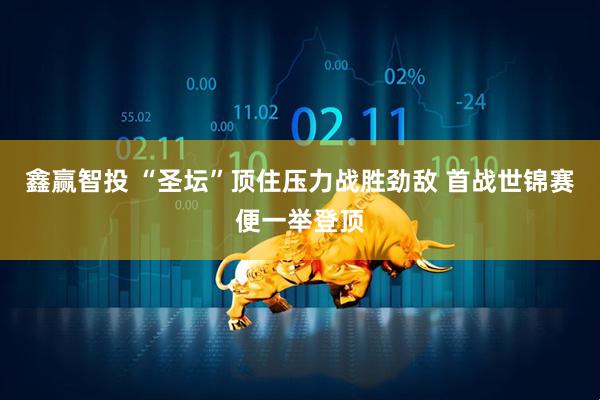 鑫赢智投 “圣坛”顶住压力战胜劲敌 首战世锦赛便一举登顶