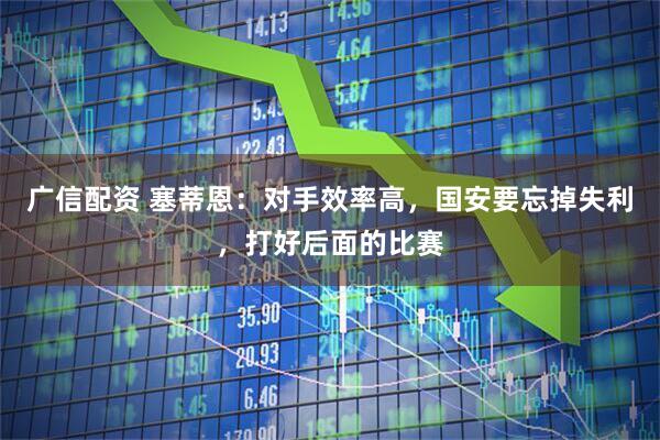 广信配资 塞蒂恩：对手效率高，国安要忘掉失利，打好后面的比赛