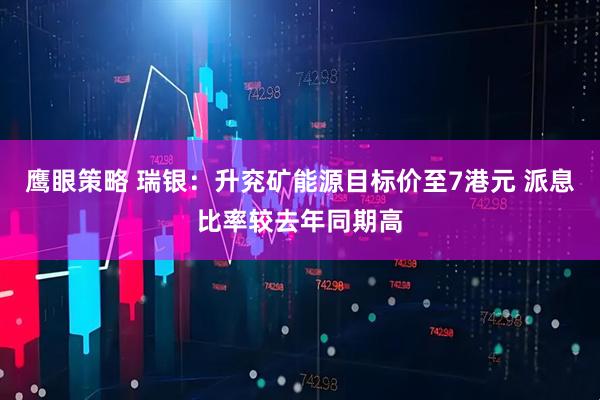 鹰眼策略 瑞银：升兖矿能源目标价至7港元 派息比率较去年同期高