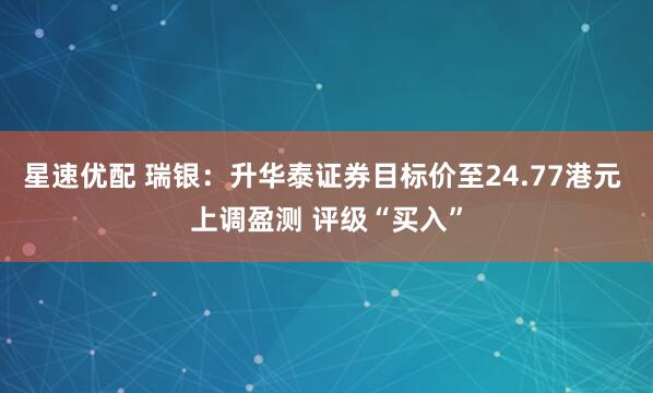 星速优配 瑞银：升华泰证券目标价至24.77港元 上调盈测 评级“买入”