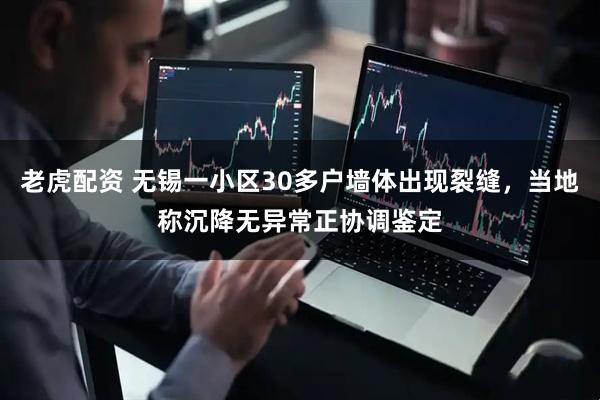老虎配资 无锡一小区30多户墙体出现裂缝，当地称沉降无异常正协调鉴定
