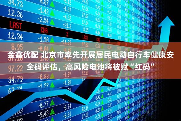 金鑫优配 北京市率先开展居民电动自行车健康安全码评估，高风险电池将被赋“红码”