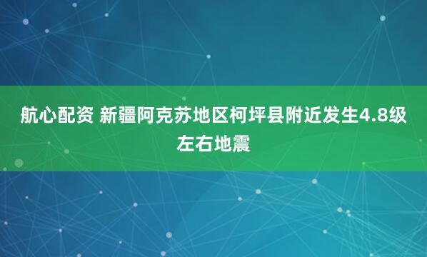 航心配资 新疆阿克苏地区柯坪县附近发生4.8级左右地震