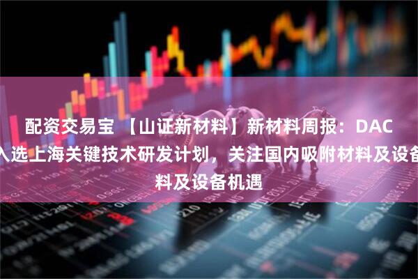 配资交易宝 【山证新材料】新材料周报：DAC项目入选上海关键技术研发计划，关注国内吸附材料及设备机遇