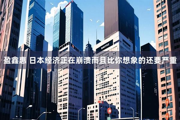 盈鑫惠 日本经济正在崩溃而且比你想象的还要严重