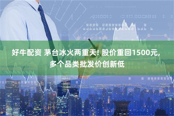 好牛配资 茅台冰火两重天! 股价重回1500元, 多个品类批发价创新低