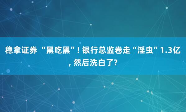 稳拿证券 “黑吃黑”! 银行总监卷走“淫虫”1.3亿, 然后洗白了?