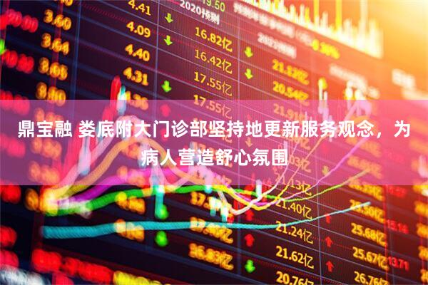 鼎宝融 娄底附大门诊部坚持地更新服务观念，为病人营造舒心氛围