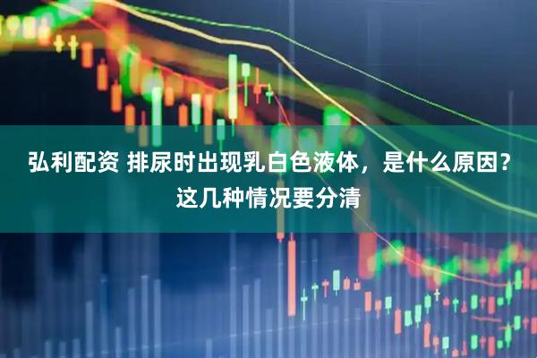 弘利配资 排尿时出现乳白色液体，是什么原因？这几种情况要分清