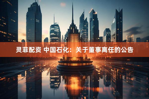 灵菲配资 中国石化：关于董事离任的公告