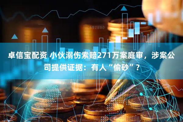 卓信宝配资 小伙溺伤索赔271万案庭审，涉案公司提供证据：有人“偷砂”？