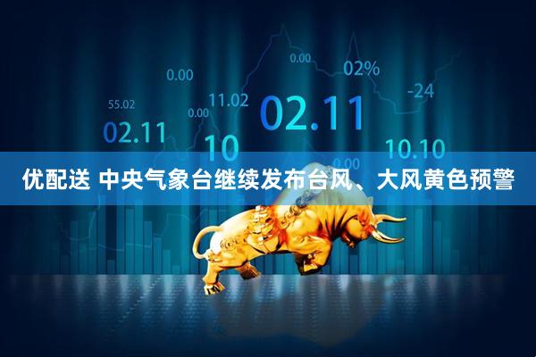 优配送 中央气象台继续发布台风、大风黄色预警